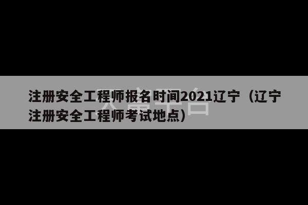 注册安全工程师报名时间2021辽宁（辽宁注册安全工程师考试地点）-第1张图片-天富注册【会员登录平台】天富服装