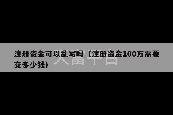 注册资金可以乱写吗（注册资金100万需要交多少钱）-第1张图片-天富注册【会员登录平台】天富服装