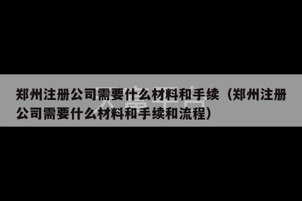 郑州注册公司需要什么材料和手续（郑州注册公司需要什么材料和手续和流程）-第1张图片-天富注册【会员登录平台】天富服装