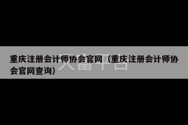 重庆注册会计师协会官网（重庆注册会计师协会官网查询）-第1张图片-天富注册【会员登录平台】天富服装