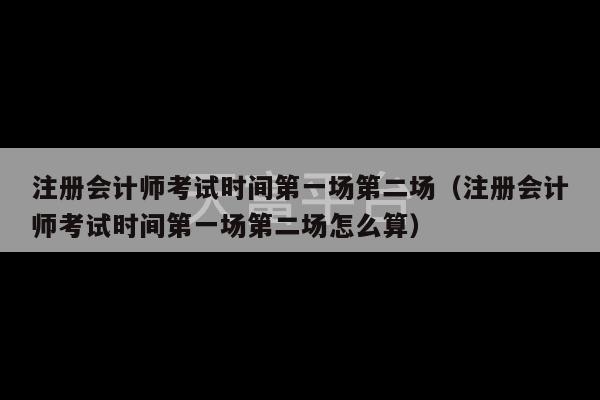 注册会计师考试时间第一场第二场（注册会计师考试时间第一场第二场怎么算）-第1张图片-天富注册【会员登录平台】天富服装