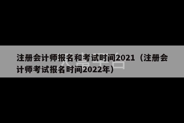 注册会计师报名和考试时间2021（注册会计师考试报名时间2022年）-第1张图片-天富注册【会员登录平台】天富服装