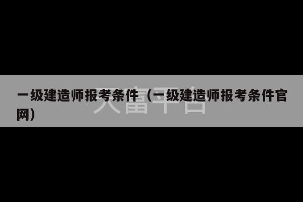 一级建造师报考条件（一级建造师报考条件官网）-第1张图片-天富注册【会员登录平台】天富服装