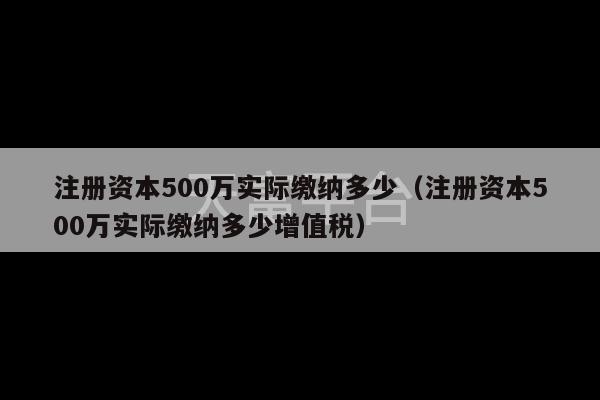 注册资本500万实际缴纳多少（注册资本500万实际缴纳多少增值税）-第1张图片-天富注册【会员登录平台】天富服装