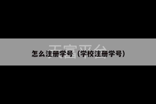 怎么注册学号（学校注册学号）-第1张图片-天富注册【会员登录平台】天富服装