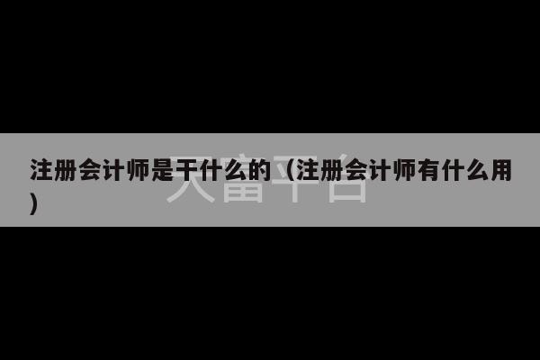 注册会计师是干什么的（注册会计师有什么用）-第1张图片-天富注册【会员登录平台】天富服装