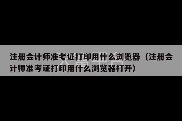 注册会计师准考证打印用什么浏览器（注册会计师准考证打印用什么浏览器打开）-第1张图片-天富注册【会员登录平台】天富服装