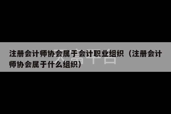 注册会计师协会属于会计职业组织（注册会计师协会属于什么组织）-第1张图片-天富注册【会员登录平台】天富服装