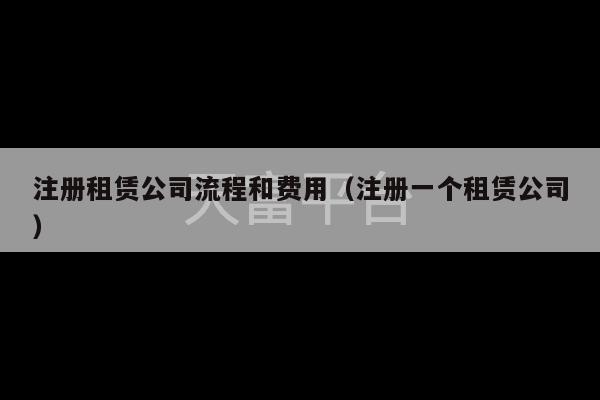 注册租赁公司流程和费用（注册一个租赁公司）-第1张图片-天富注册【会员登录平台】天富服装