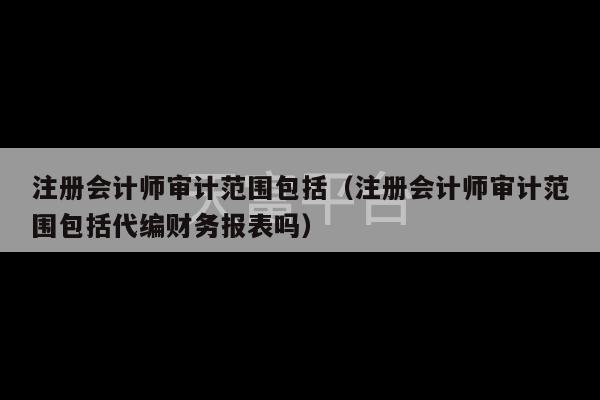 注册会计师审计范围包括（注册会计师审计范围包括代编财务报表吗）-第1张图片-天富注册【会员登录平台】天富服装