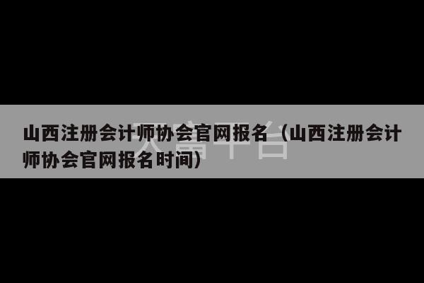 山西注册会计师协会官网报名（山西注册会计师协会官网报名时间）-第1张图片-天富注册【会员登录平台】天富服装