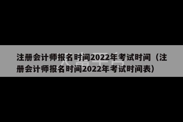 注册会计师报名时间2022年考试时间（注册会计师报名时间2022年考试时间表）-第1张图片-天富注册【会员登录平台】天富服装