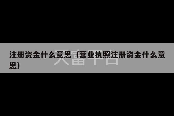 注册资金什么意思（营业执照注册资金什么意思）-第1张图片-天富注册【会员登录平台】天富服装