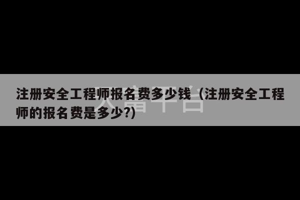 注册安全工程师报名费多少钱（注册安全工程师的报名费是多少?）-第1张图片-天富注册【会员登录平台】天富服装