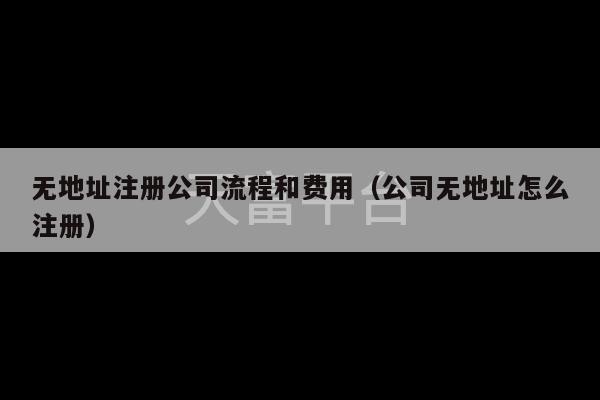 无地址注册公司流程和费用（公司无地址怎么注册）-第1张图片-天富注册【会员登录平台】天富服装