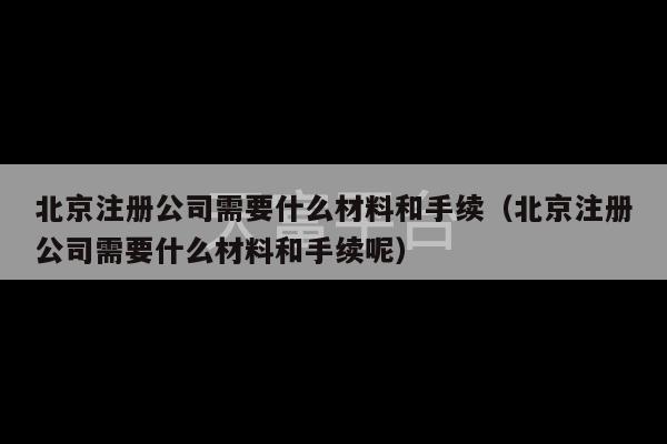 北京注册公司需要什么材料和手续（北京注册公司需要什么材料和手续呢）-第1张图片-天富注册【会员登录平台】天富服装