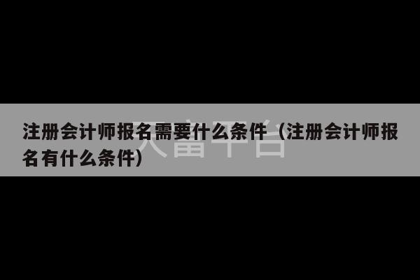 注册会计师报名需要什么条件（注册会计师报名有什么条件）-第1张图片-天富注册【会员登录平台】天富服装