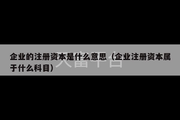 企业的注册资本是什么意思（企业注册资本属于什么科目）-第1张图片-天富注册【会员登录平台】天富服装