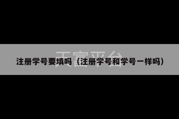 注册学号要填吗（注册学号和学号一样吗）-第1张图片-天富注册【会员登录平台】天富服装