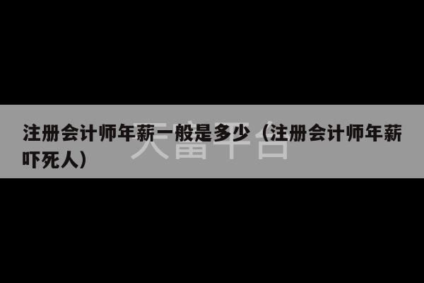 注册会计师年薪一般是多少（注册会计师年薪吓死人）-第1张图片-天富注册【会员登录平台】天富服装