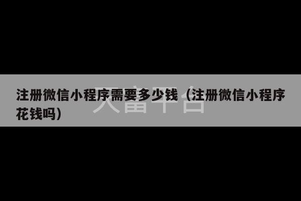 注册微信小程序需要多少钱（注册微信小程序花钱吗）-第1张图片-天富注册【会员登录平台】天富服装