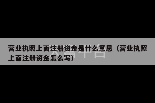 营业执照上面注册资金是什么意思（营业执照上面注册资金怎么写）-第1张图片-天富注册【会员登录平台】天富服装