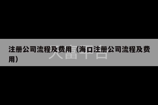 注册公司流程及费用（海口注册公司流程及费用）-第1张图片-天富注册【会员登录平台】天富服装