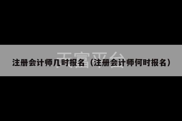 注册会计师几时报名（注册会计师何时报名）-第1张图片-天富注册【会员登录平台】天富服装