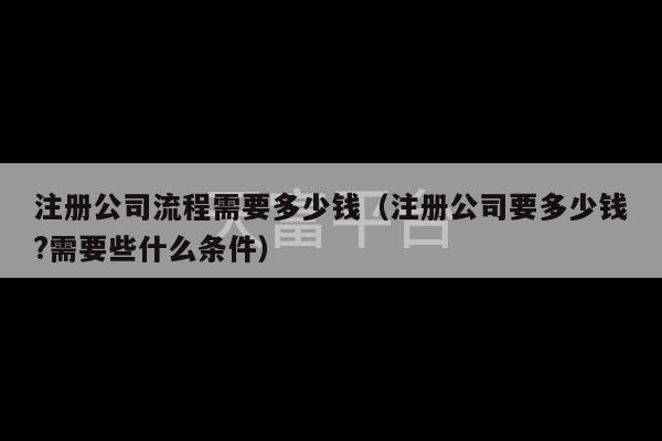 注册公司流程需要多少钱（注册公司要多少钱?需要些什么条件）-第1张图片-天富注册【会员登录平台】天富服装