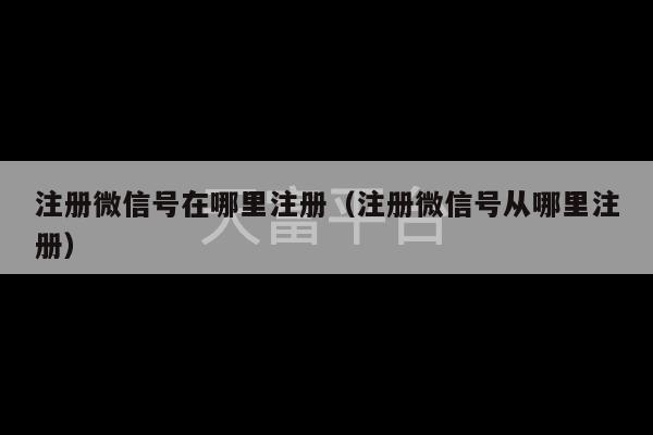 注册微信号在哪里注册（注册微信号从哪里注册）-第1张图片-天富注册【会员登录平台】天富服装