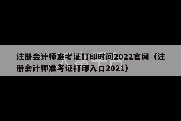 注册会计师准考证打印时间2022官网（注册会计师准考证打印入口2021）-第1张图片-天富注册【会员登录平台】天富服装