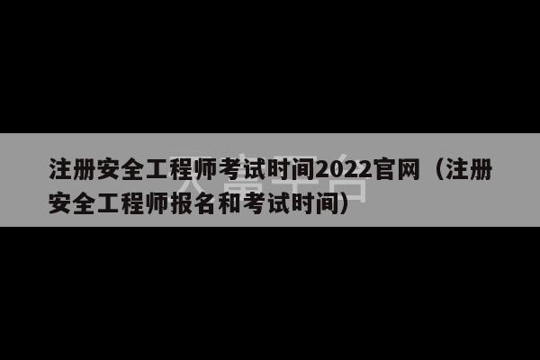 注册安全工程师考试时间2022官网（注册安全工程师报名和考试时间）-第1张图片-天富注册【会员登录平台】天富服装