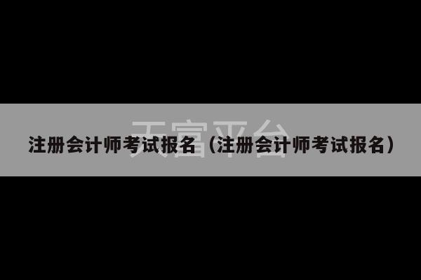 注册会计师考试报名（注册会计师考试报名）-第1张图片-天富注册【会员登录平台】天富服装