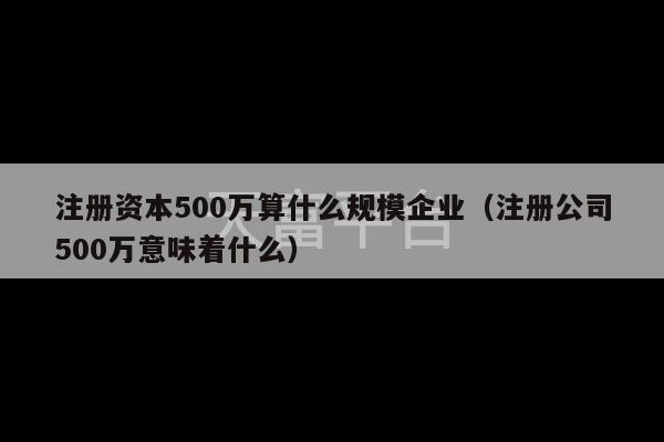 注册资本500万算什么规模企业（注册公司500万意味着什么）-第1张图片-天富注册【会员登录平台】天富服装