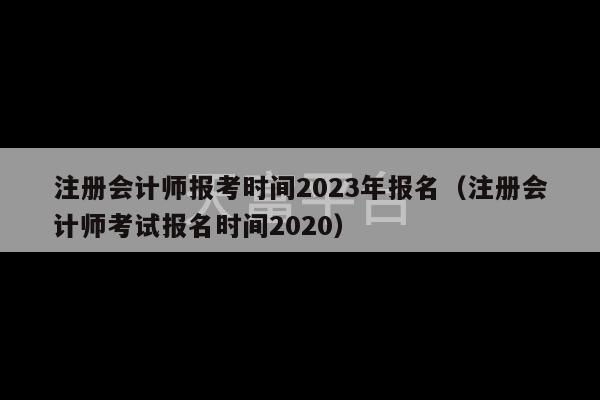 注册会计师报考时间2023年报名（注册会计师考试报名时间2020）-第1张图片-天富注册【会员登录平台】天富服装