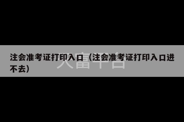 注会准考证打印入口（注会准考证打印入口进不去）-第1张图片-天富注册【会员登录平台】天富服装