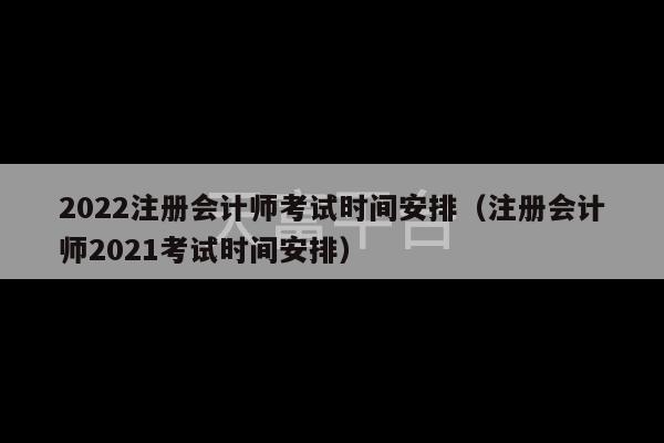 2022注册会计师考试时间安排（注册会计师2021考试时间安排）-第1张图片-天富注册【会员登录平台】天富服装