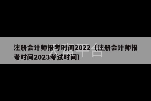 注册会计师报考时间2022（注册会计师报考时间2023考试时间）-第1张图片-天富注册【会员登录平台】天富服装