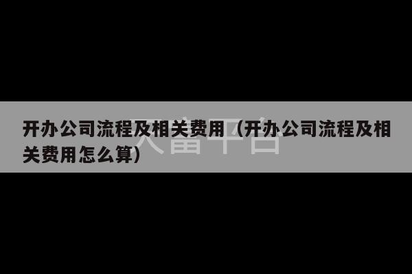 开办公司流程及相关费用（开办公司流程及相关费用怎么算）-第1张图片-天富注册【会员登录平台】天富服装