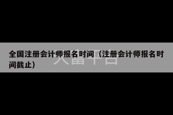 全国注册会计师报名时间（注册会计师报名时间截止）-第1张图片-天富注册【会员登录平台】天富服装