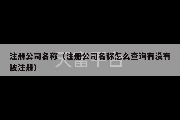 注册公司名称（注册公司名称怎么查询有没有被注册）-第1张图片-天富注册【会员登录平台】天富服装