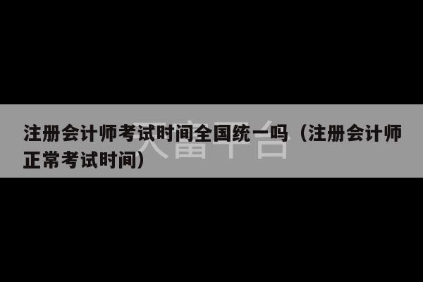 注册会计师考试时间全国统一吗（注册会计师正常考试时间）-第1张图片-天富注册【会员登录平台】天富服装