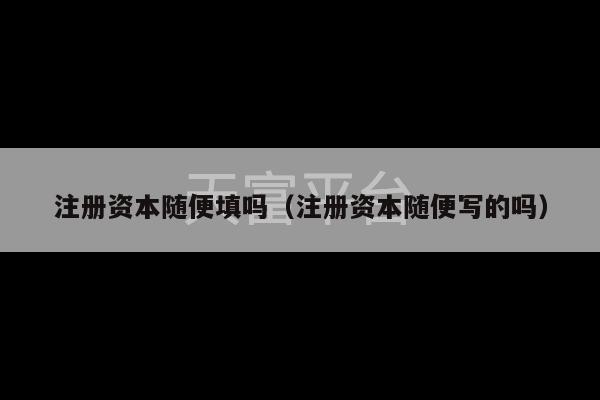 注册资本随便填吗（注册资本随便写的吗）-第1张图片-天富注册【会员登录平台】天富服装