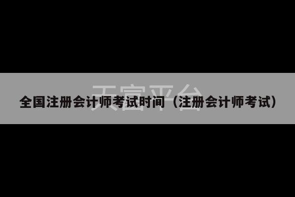 全国注册会计师考试时间（注册会计师考试）-第1张图片-天富注册【会员登录平台】天富服装