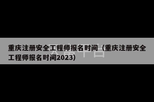 重庆注册安全工程师报名时间（重庆注册安全工程师报名时间2023）-第1张图片-天富注册【会员登录平台】天富服装