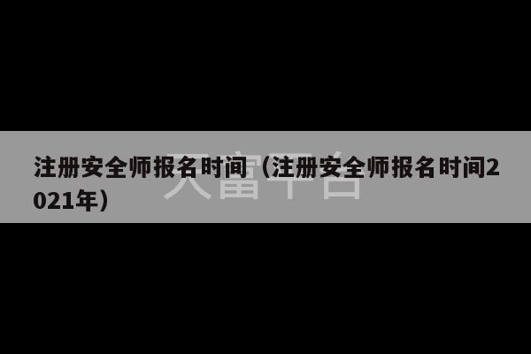 注册安全师报名时间（注册安全师报名时间2021年）-第1张图片-天富注册【会员登录平台】天富服装