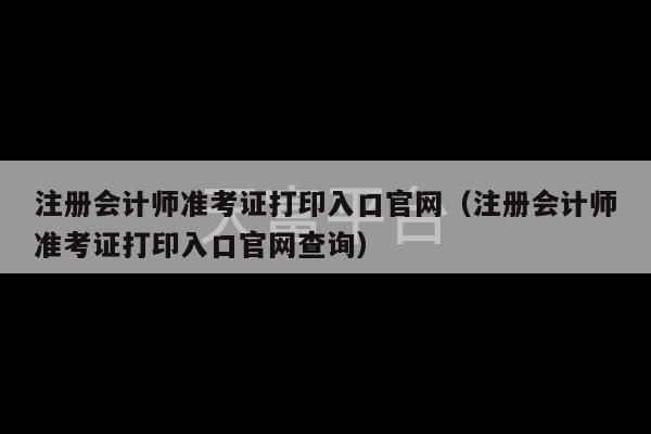 注册会计师准考证打印入口官网（注册会计师准考证打印入口官网查询）-第1张图片-天富注册【会员登录平台】天富服装