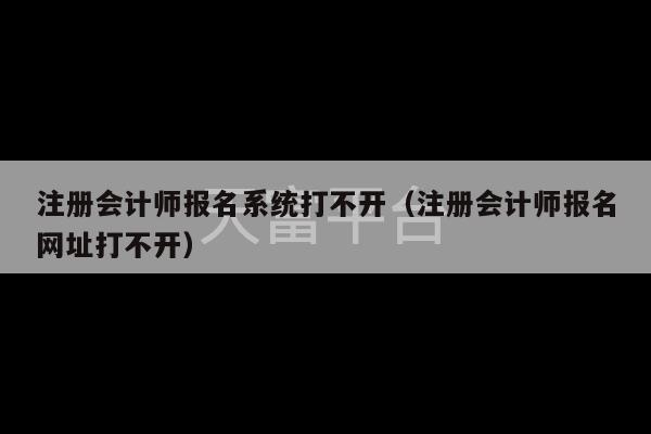 注册会计师报名系统打不开（注册会计师报名网址打不开）-第1张图片-天富注册【会员登录平台】天富服装