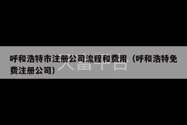 呼和浩特市注册公司流程和费用（呼和浩特免费注册公司）-第1张图片-天富注册【会员登录平台】天富服装