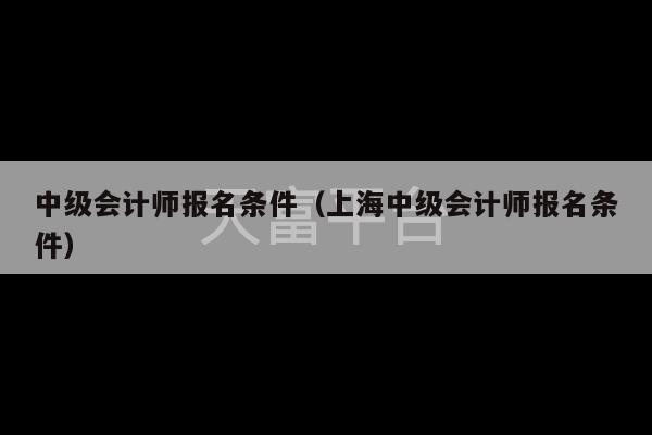 中级会计师报名条件（上海中级会计师报名条件）-第1张图片-天富注册【会员登录平台】天富服装